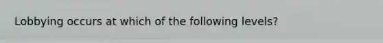 Lobbying occurs at which of the following levels?
