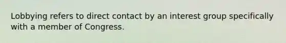 Lobbying refers to direct contact by an interest group specifically with a member of Congress.