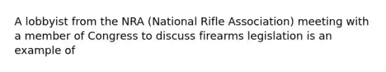 A lobbyist from the NRA (National Rifle Association) meeting with a member of Congress to discuss firearms legislation is an example of