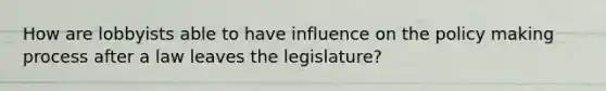 How are lobbyists able to have influence on the policy making process after a law leaves the legislature?