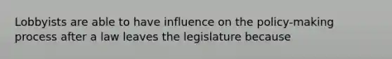 ​Lobbyists are able to have influence on the policy-making process after a law leaves the legislature because