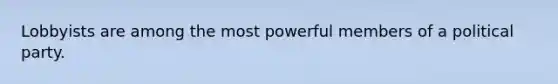 Lobbyists are among the most powerful members of a political party.
