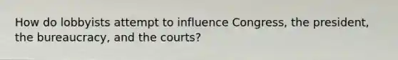 How do lobbyists attempt to influence Congress, the president, the bureaucracy, and the courts?