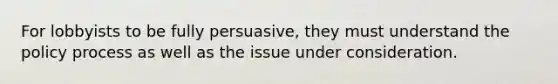 For lobbyists to be fully persuasive, they must understand the policy process as well as the issue under consideration.