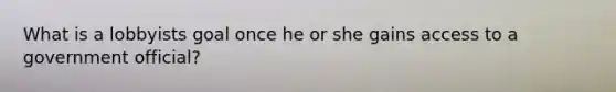 What is a lobbyists goal once he or she gains access to a government official?