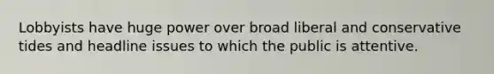 Lobbyists have huge power over broad liberal and conservative tides and headline issues to which the public is attentive.