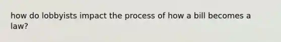 how do lobbyists impact the process of how a bill becomes a law?