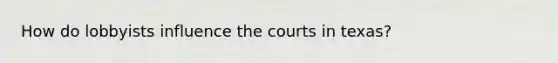 How do lobbyists influence the courts in texas?