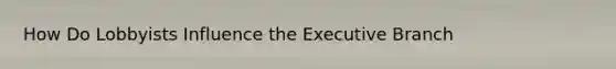 How Do Lobbyists Influence the Executive Branch