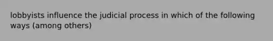 lobbyists influence the judicial process in which of the following ways (among others)