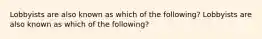 Lobbyists are also known as which of the following? Lobbyists are also known as which of the following?