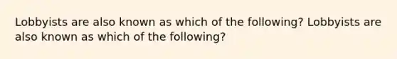 Lobbyists are also known as which of the following? Lobbyists are also known as which of the following?