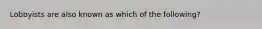 Lobbyists are also known as which of the following?