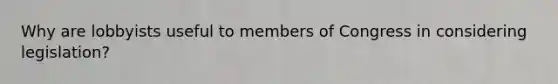 Why are lobbyists useful to members of Congress in considering legislation?