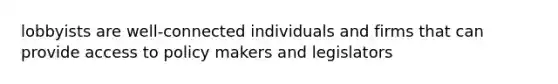 lobbyists are well-connected individuals and firms that can provide access to policy makers and legislators