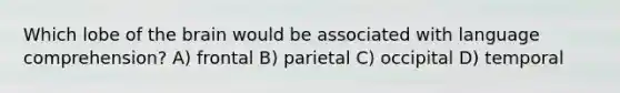 Which lobe of the brain would be associated with language comprehension? A) frontal B) parietal C) occipital D) temporal