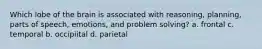 Which lobe of the brain is associated with reasoning, planning, parts of speech, emotions, and problem solving? a. frontal c. temporal b. occipiital d. parietal