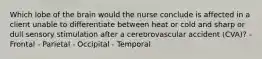 Which lobe of the brain would the nurse conclude is affected in a client unable to differentiate between heat or cold and sharp or dull sensory stimulation after a cerebrovascular accident (CVA)? - Frontal - Parietal - Occipital - Temporal