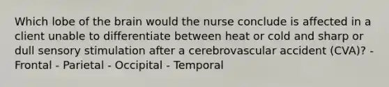 Which lobe of the brain would the nurse conclude is affected in a client unable to differentiate between heat or cold and sharp or dull sensory stimulation after a cerebrovascular accident (CVA)? - Frontal - Parietal - Occipital - Temporal