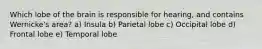 Which lobe of the brain is responsible for hearing, and contains Wernicke's area? a) Insula b) Parietal lobe c) Occipital lobe d) Frontal lobe e) Temporal lobe