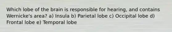 Which lobe of the brain is responsible for hearing, and contains Wernicke's area? a) Insula b) Parietal lobe c) Occipital lobe d) Frontal lobe e) Temporal lobe