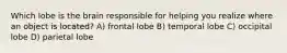 Which lobe is the brain responsible for helping you realize where an object is located? A) frontal lobe B) temporal lobe C) occipital lobe D) parietal lobe