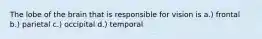 The lobe of the brain that is responsible for vision is a.) frontal b.) parietal c.) occipital d.) temporal