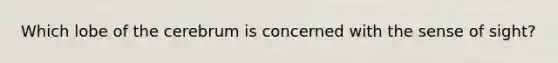Which lobe of the cerebrum is concerned with the sense of sight?
