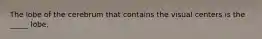 The lobe of the cerebrum that contains the visual centers is the _____ lobe.