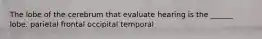 The lobe of the cerebrum that evaluate hearing is the ______ lobe. parietal frontal occipital temporal