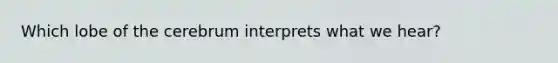 Which lobe of the cerebrum interprets what we hear?