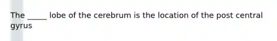 The _____ lobe of the cerebrum is the location of the post central gyrus