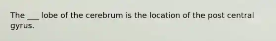 The ___ lobe of the cerebrum is the location of the post central gyrus.