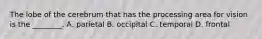The lobe of the cerebrum that has the processing area for vision is the​ ________. A. parietal B. occipital C. temporal D. frontal