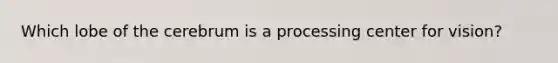 Which lobe of the cerebrum is a processing center for vision?