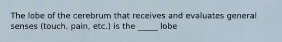 The lobe of the cerebrum that receives and evaluates general senses (touch, pain, etc.) is the _____ lobe