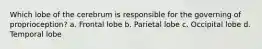 Which lobe of the cerebrum is responsible for the governing of proprioception? a. Frontal lobe b. Parietal lobe c. Occipital lobe d. Temporal lobe