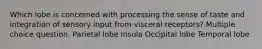 Which lobe is concerned with processing the sense of taste and integration of sensory input from visceral receptors? Multiple choice question. Parietal lobe Insula Occipital lobe Temporal lobe