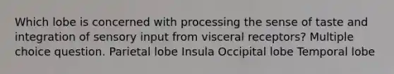 Which lobe is concerned with processing the sense of taste and integration of sensory input from visceral receptors? Multiple choice question. Parietal lobe Insula Occipital lobe Temporal lobe