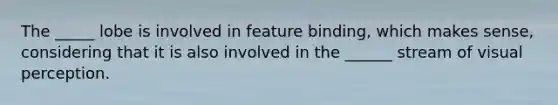 The _____ lobe is involved in feature binding, which makes sense, considering that it is also involved in the ______ stream of visual perception.