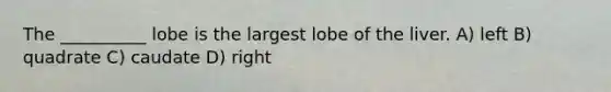 The __________ lobe is the largest lobe of the liver. A) left B) quadrate C) caudate D) right