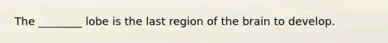 The ________ lobe is the last region of the brain to develop.