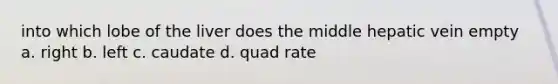 into which lobe of the liver does the middle hepatic vein empty a. right b. left c. caudate d. quad rate