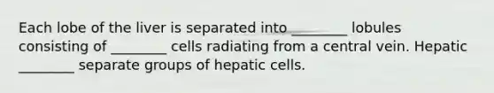 Each lobe of the liver is separated into ________ lobules consisting of ________ cells radiating from a central vein. Hepatic ________ separate groups of hepatic cells.