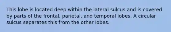 This lobe is located deep within the lateral sulcus and is covered by parts of the frontal, parietal, and temporal lobes. A circular sulcus separates this from the other lobes.