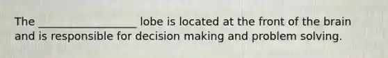 The __________________ lobe is located at the front of the brain and is responsible for decision making and problem solving.