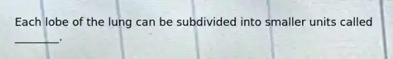 Each lobe of the lung can be subdivided into smaller units called ________.