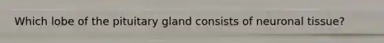 Which lobe of the pituitary gland consists of neuronal tissue?