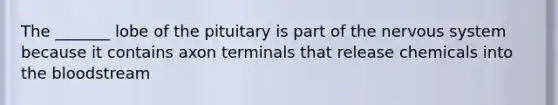 The _______ lobe of the pituitary is part of the nervous system because it contains axon terminals that release chemicals into the bloodstream