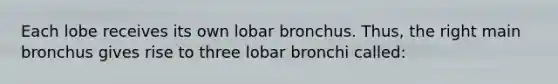 Each lobe receives its own lobar bronchus. Thus, the right main bronchus gives rise to three lobar bronchi called: